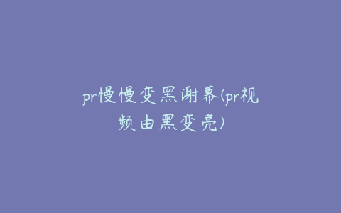 pr慢慢变黑谢幕(pr视频由黑变亮)