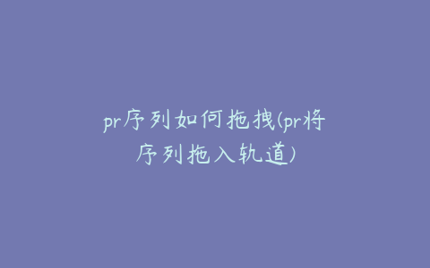 pr序列如何拖拽(pr将序列拖入轨道)