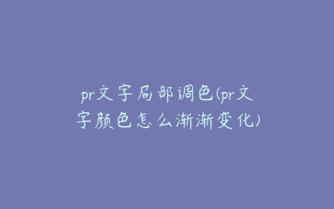 pr文字局部调色(pr文字颜色怎么渐渐变化)