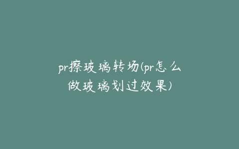 pr擦玻璃转场(pr怎么做玻璃划过效果)