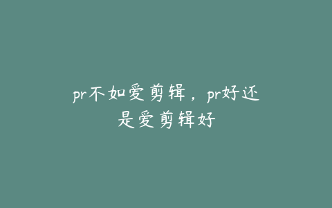 pr不如爱剪辑，pr好还是爱剪辑好