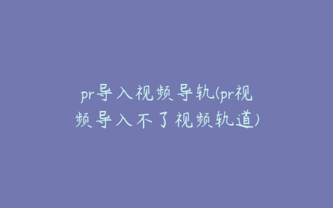 pr导入视频导轨(pr视频导入不了视频轨道)