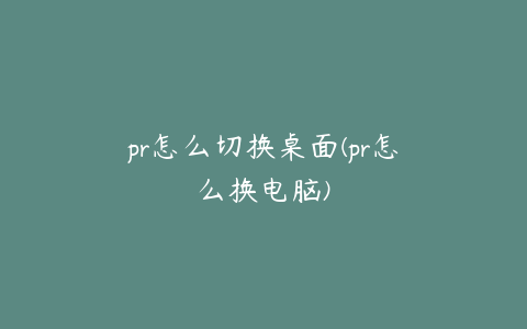 pr怎么切换桌面(pr怎么换电脑)