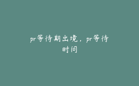 pr等待期出境，pr等待时间