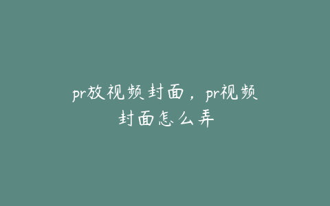 pr放视频封面，pr视频封面怎么弄