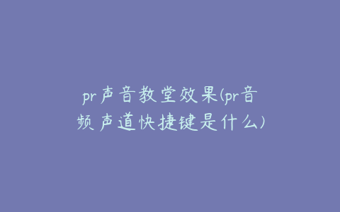 pr声音教堂效果(pr音频声道快捷键是什么)