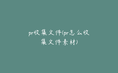 pr收集文件(pr怎么收集文件素材)