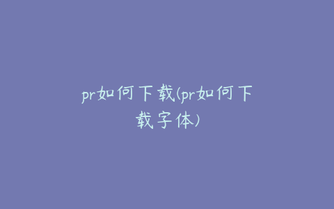 pr如何下载(pr如何下载字体)