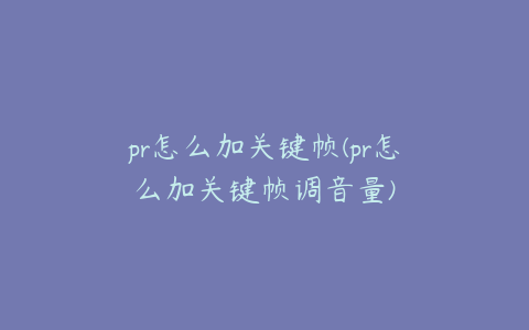 pr怎么加关键帧(pr怎么加关键帧调音量)