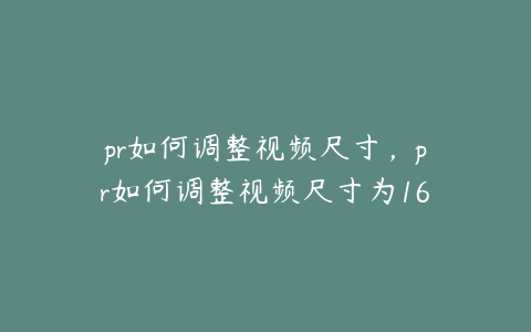 pr如何调整视频尺寸，pr如何调整视频尺寸为169