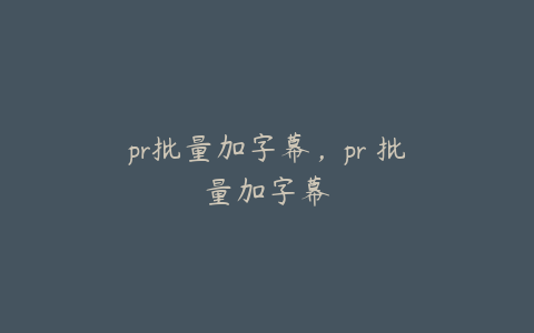 pr批量加字幕，pr 批量加字幕