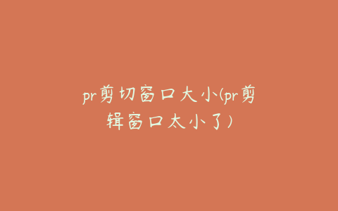 pr剪切窗口大小(pr剪辑窗口太小了)