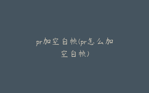 pr加空白帧(pr怎么加空白帧)