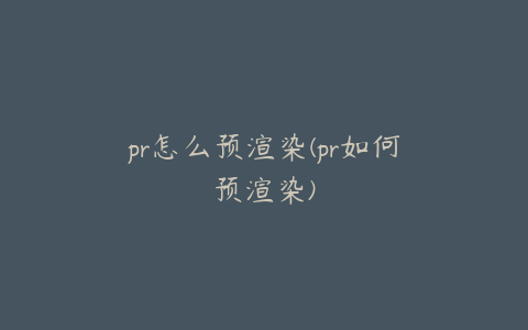 pr怎么预渲染(pr如何预渲染)