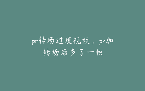 pr转场过度视频，pr加转场后多了一帧