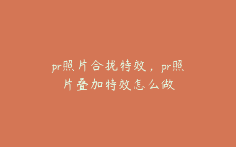 pr照片合拢特效，pr照片叠加特效怎么做