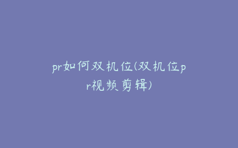 pr如何双机位(双机位pr视频剪辑)