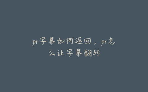 pr字幕如何返回，pr怎么让字幕翻转