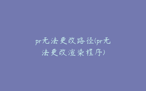 pr无法更改路径(pr无法更改渲染程序)