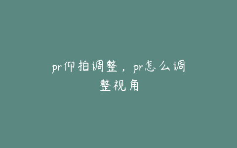 pr仰拍调整，pr怎么调整视角