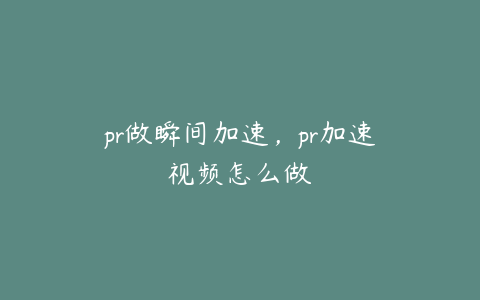 pr做瞬间加速，pr加速视频怎么做