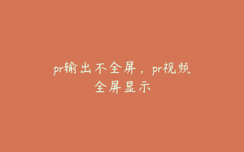 pr输出不全屏，pr视频全屏显示