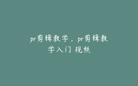 pr剪辑教学，pr剪辑教学入门 视频