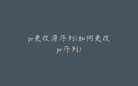 pr更改源序列(如何更改pr序列)