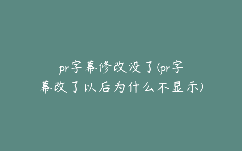 pr字幕修改没了(pr字幕改了以后为什么不显示)