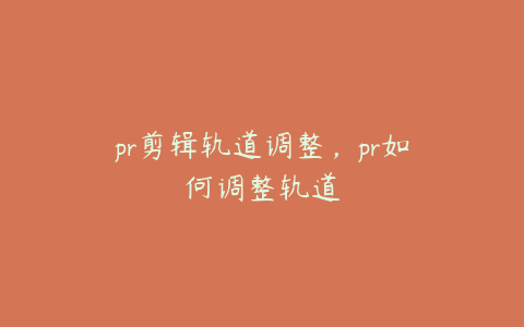 pr剪辑轨道调整，pr如何调整轨道