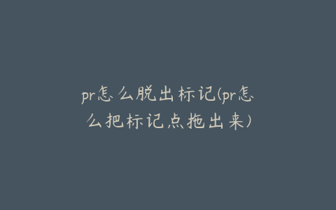 pr怎么脱出标记(pr怎么把标记点拖出来)