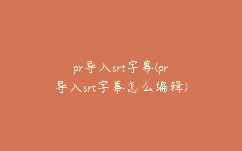 pr导入srt字幕(pr导入srt字幕怎么编辑)