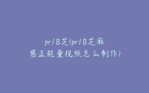 pr18芝(pr18芝麻酱正能量视频怎么制作)