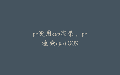 pr使用cup渲染，pr渲染cpu100%