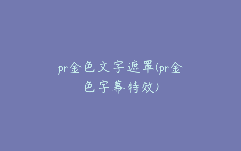 pr金色文字遮罩(pr金色字幕特效)