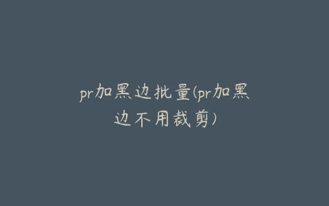 pr加黑边批量(pr加黑边不用裁剪)