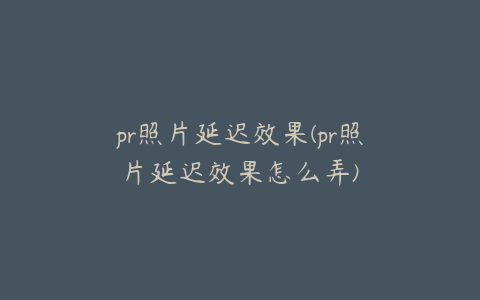 pr照片延迟效果(pr照片延迟效果怎么弄)