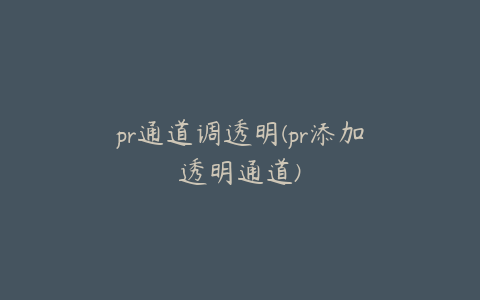 pr通道调透明(pr添加透明通道)