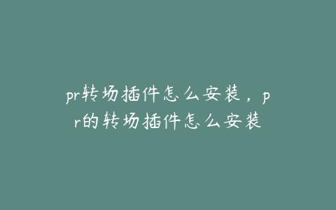 pr转场插件怎么安装，pr的转场插件怎么安装