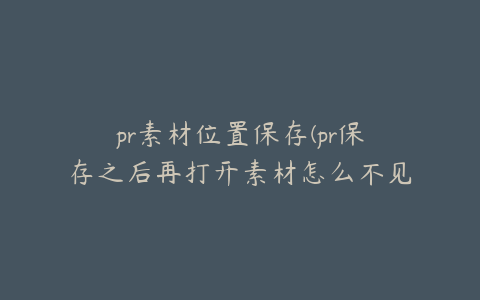 pr素材位置保存(pr保存之后再打开素材怎么不见了)