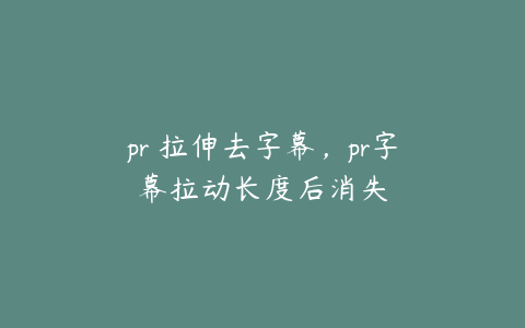 pr 拉伸去字幕，pr字幕拉动长度后消失