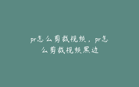 pr怎么剪裁视频，pr怎么剪裁视频黑边