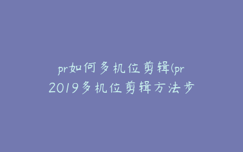 pr如何多机位剪辑(pr2019多机位剪辑方法步骤)