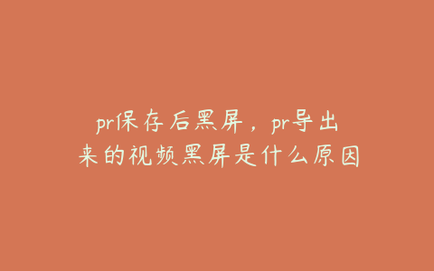 pr保存后黑屏，pr导出来的视频黑屏是什么原因