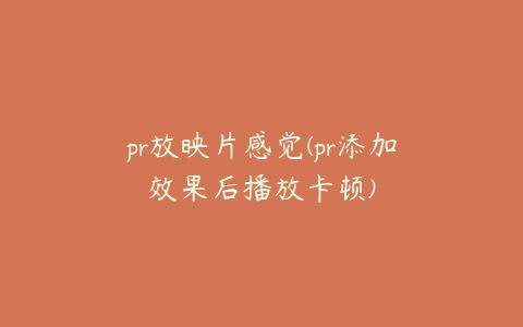 pr放映片感觉(pr添加效果后播放卡顿)