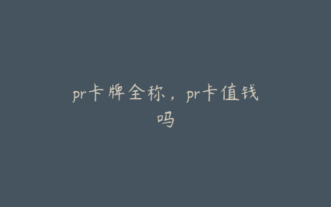 pr卡牌全称，pr卡值钱吗