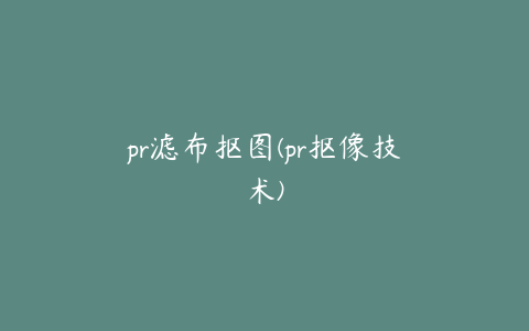 pr滤布抠图(pr抠像技术)