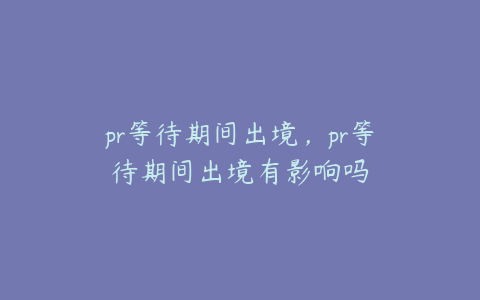 pr等待期间出境，pr等待期间出境有影响吗