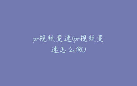 pr视频变速(pr视频变速怎么做)