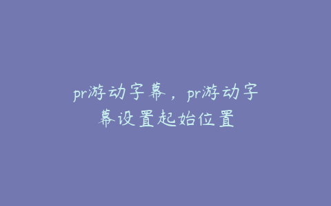 pr游动字幕，pr游动字幕设置起始位置